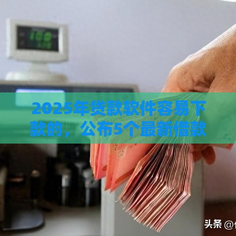 2025年贷款软件容易下款的，公布5个最新借款平台贷款利息又低又正规
