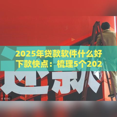2025年贷款软件什么好下款快点：梳理5个2025热门超级黑户可以下款的口子
