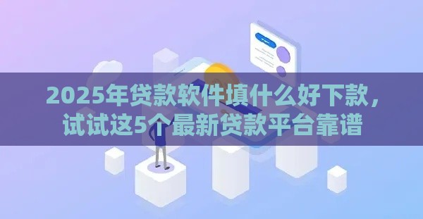 2025年贷款软件填什么好下款，试试这5个最新贷款平台靠谱