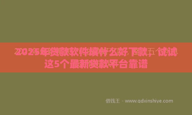 2025年贷款软件填什么好下款，试试这5个最新贷款平台靠谱