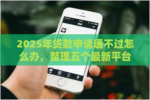 2025年贷款申请通不过怎么办，整理五个最新平台贷款被骗了怎么办