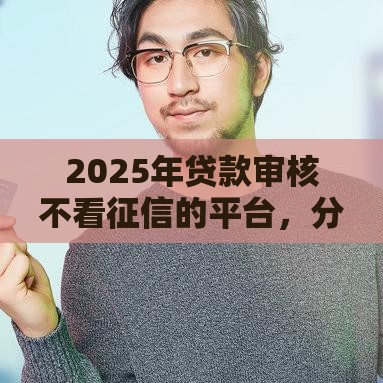 2025年贷款审核不看征信的平台，分享五个最新借钱平台好