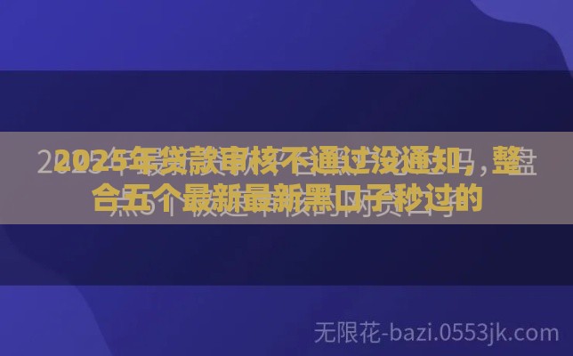 2025年贷款审核不通过没通知，整合五个最新最新黑口子秒过的