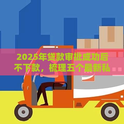 2025年贷款审批成功后不下款，梳理五个最新私人贷款平台