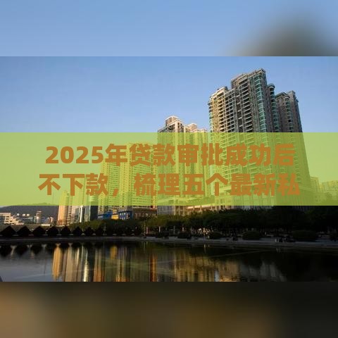 2025年贷款审批成功后不下款，梳理五个最新私人贷款平台