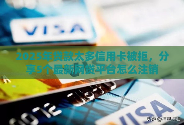 2025年贷款太多信用卡被拒，分享5个最新网贷平台怎么注销