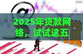 2025年贷款网络，试试这五个最新逾期黑户最好下款的借钱平台