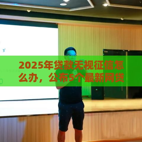 2025年贷款无视征信怎么办，公布5个最新网贷靠谱平台