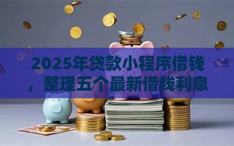 2025年贷款小程序借钱，整理五个最新借钱利息最低的平台