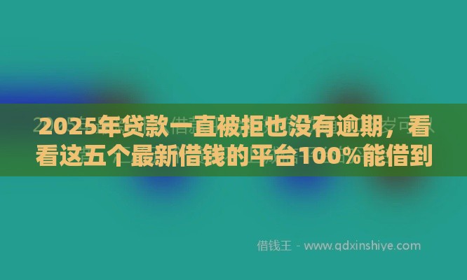 2025年贷款一直被拒也没有逾期，看看这五个最新借钱的平台100%能借到18周岁
