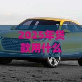 2025年贷款用什么名义好下款：公布五个2025热门19岁贷款平台