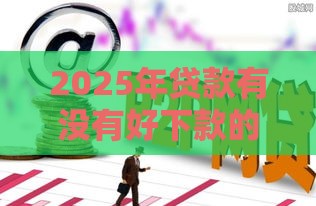 2025年贷款有没有好下款的，分享五个最新分期长的正规网贷平台
