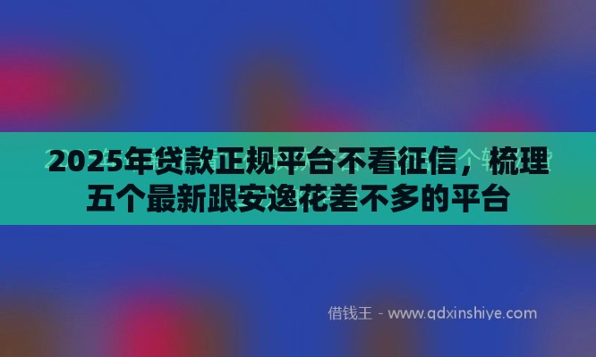 2025年贷款正规平台不看征信，梳理五个最新跟安逸花差不多的平台