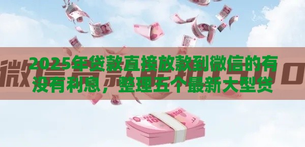 2025年贷款直接放款到微信的有没有利息，整理五个最新大型贷款平台