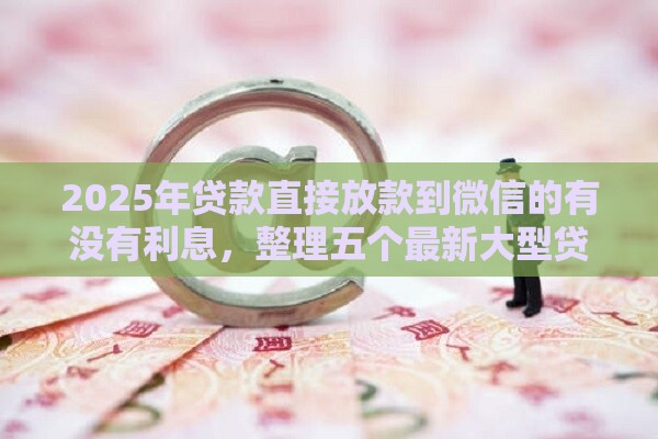 2025年贷款直接放款到微信的有没有利息，整理五个最新大型贷款平台