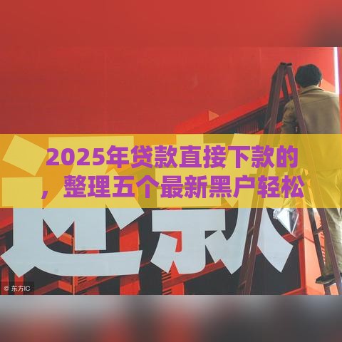 2025年贷款直接下款的,整理五个最新黑户轻松下款的口子 2025年贷款直接下款的,整理五个最新黑户轻松下款的口子