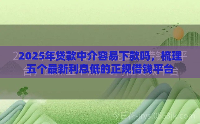 2025年贷款中介容易下款吗，梳理五个最新利息低的正规借钱平台