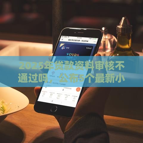 2025年贷款资料审核不通过吗，公布5个最新小额借钱软件最好借到钱的