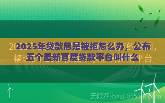 2025年贷款总是被拒怎么办，公布五个最新百度贷款平台叫什么