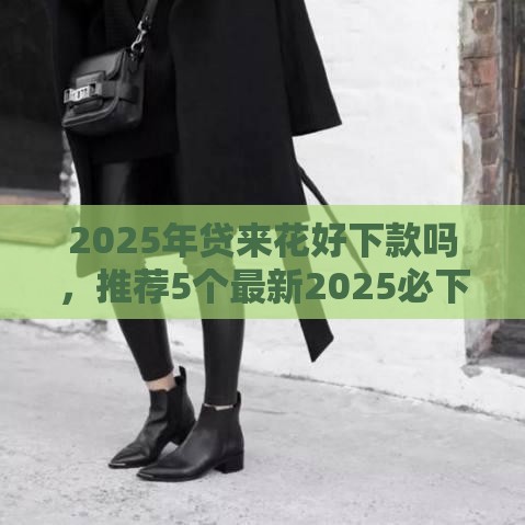 2025年贷来花好下款吗，推荐5个最新2025必下款的口子