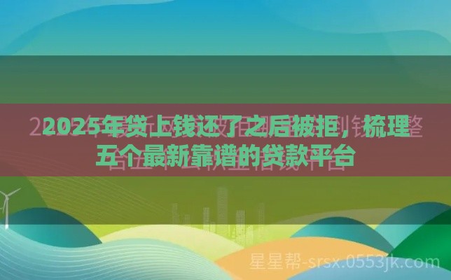 2025年贷上钱还了之后被拒，梳理五个最新靠谱的贷款平台