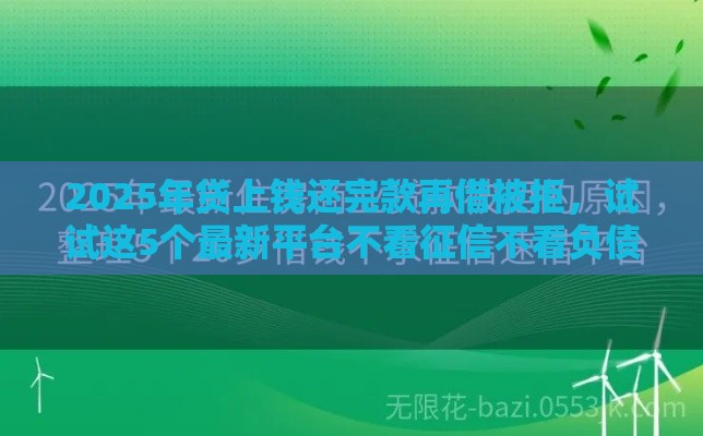 2025年贷上钱还完款再借被拒,试试这5个最新平台不看征信不看负债可以贷到钱 2025年贷上钱还完款再借被拒,试试这5个最新平台不看征信不看负债可以贷到钱