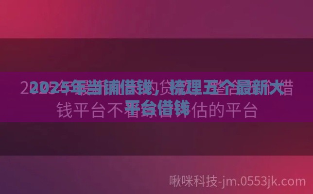 2025年当铺借钱，梳理五个最新大平台借钱