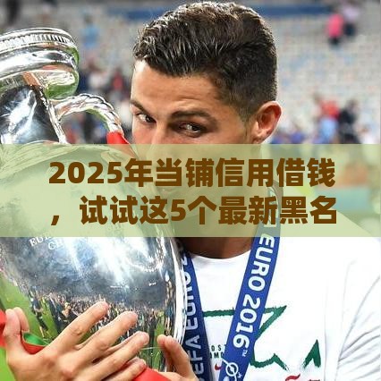 2025年当铺信用借钱，试试这5个最新黑名单可以贷款的口子