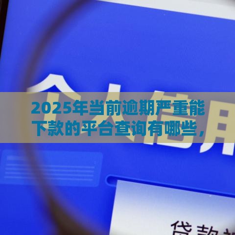 2025年当前逾期严重能下款的平台查询有哪些，试试这五个最新网上小额贷款平台好