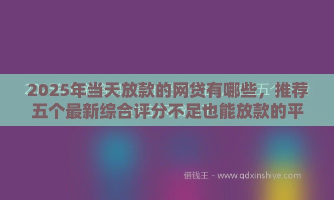 2025年当天放款的网贷有哪些，推荐五个最新综合评分不足也能放款的平台