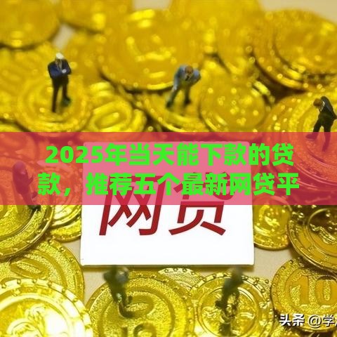 2025年当天能下款的贷款，推荐五个最新网贷平台倒闭名单