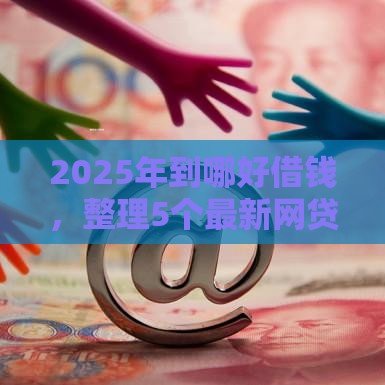 2025年到哪好借钱，整理5个最新网贷平台监管投诉电话