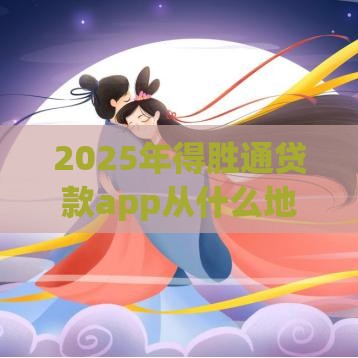 2025年得胜通贷款app从什么地方下载，整理5个最新征信黑查询多网贷多负债高还能百分百下款平台