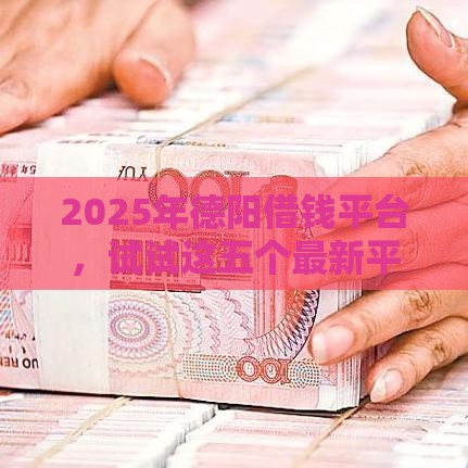 2025年德阳借钱平台，试试这五个最新平台借钱快