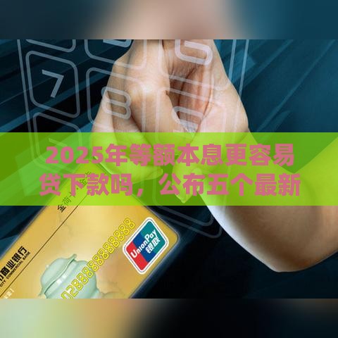 2025年等额本息更容易贷下款吗，公布五个最新频繁借款被拒借款平台还可以借