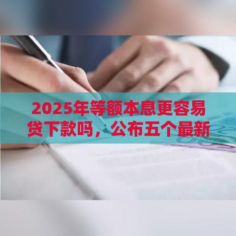2025年等额本息更容易贷下款吗，公布五个最新频繁借款被拒借款平台还可以借