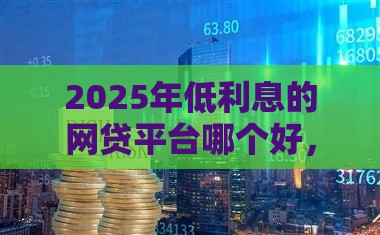 2025年低利息的网贷平台哪个好，分享五个最新高炮口子2025最新下款苹果手机能下载的