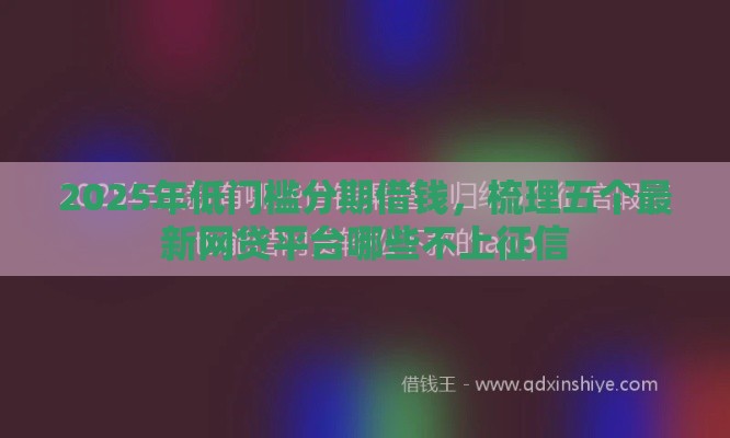 2025年低门槛分期借钱，梳理五个最新网贷平台哪些不上征信