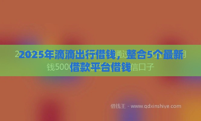 2025年滴滴出行借钱,整合5个最新借款平台借钱 2025年滴滴出行借钱,整合5个最新借款平台借钱