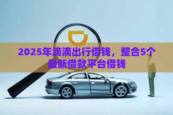 2025年滴滴出行借钱,整合5个最新借款平台借钱 2025年滴滴出行借钱,整合5个最新借款平台借钱