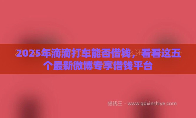 2025年滴滴打车能否借钱，看看这五个最新微博专享借钱平台