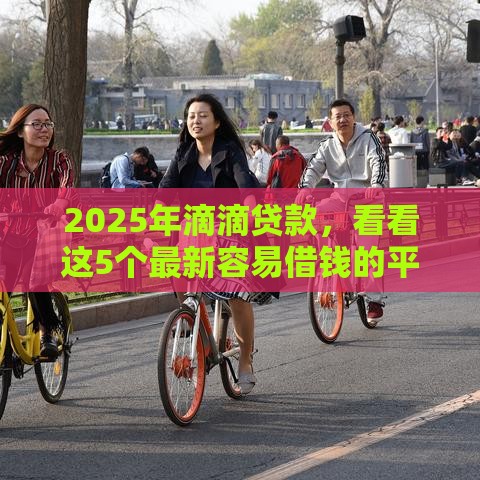 2025年滴滴贷款，看看这5个最新容易借钱的平台
