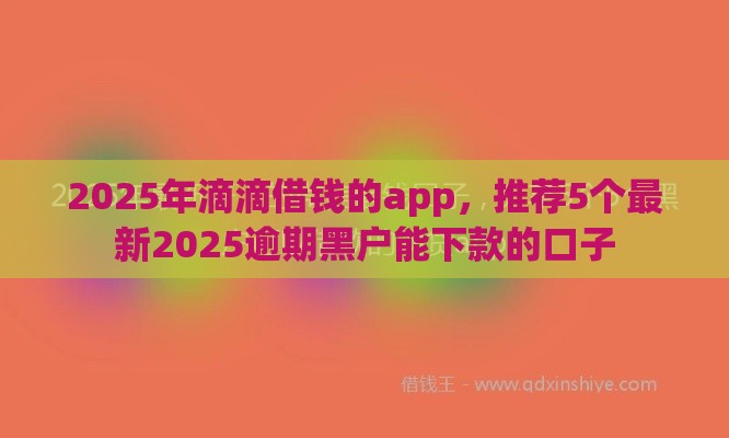 2025年滴滴借钱的app，推荐5个最新2025逾期黑户能下款的口子