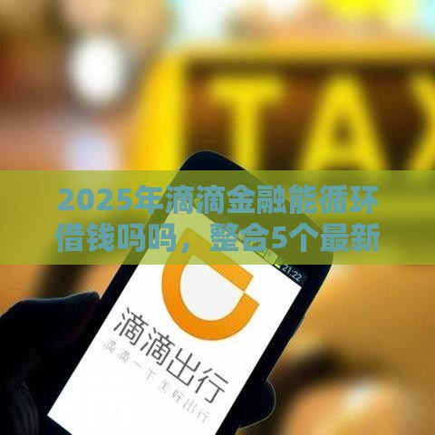 2025年滴滴金融能循环借钱吗吗，整合5个最新网络小额贷款平台