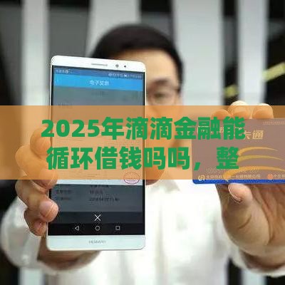 2025年滴滴金融能循环借钱吗吗，整合5个最新网络小额贷款平台