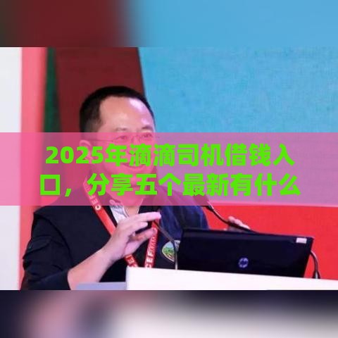 2025年滴滴司机借钱入口，分享五个最新有什么像安逸花这种软件