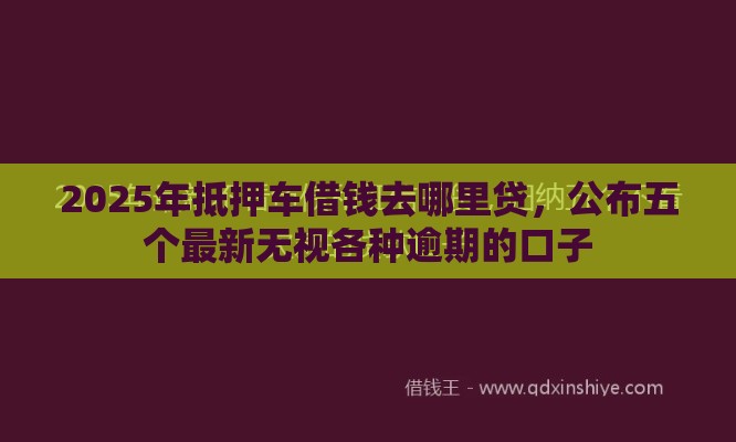 2025年抵押车借钱去哪里贷，公布五个最新无视各种逾期的口子