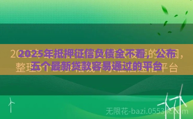 2025年抵押征信负债全不看，公布五个最新贷款容易通过的平台