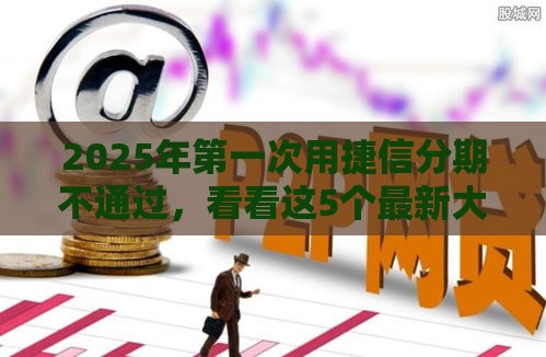 2025年第一次用捷信分期不通过，看看这5个最新大的网贷平台