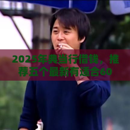 2025年典当行借钱，推荐五个最新有适合60一65岁的贷款平台